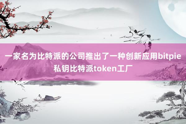 一家名为比特派的公司推出了一种创新应用bitpie私钥比特派token工厂