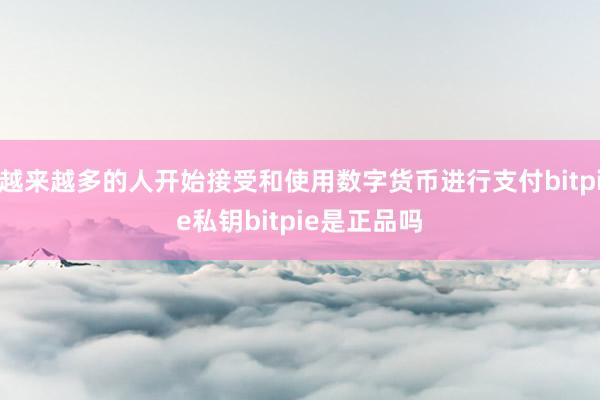 越来越多的人开始接受和使用数字货币进行支付bitpie私钥bitpie是正品吗