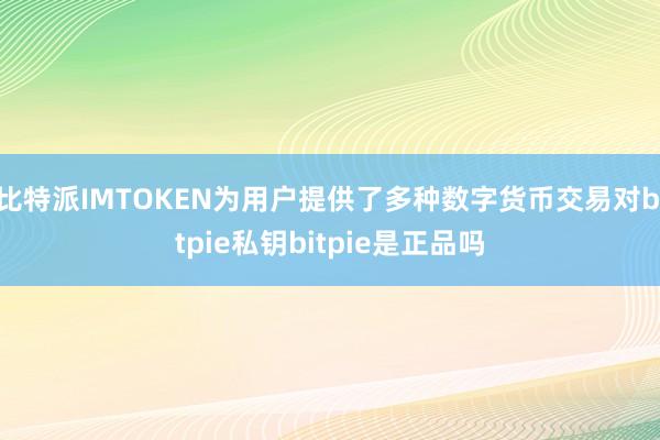 比特派IMTOKEN为用户提供了多种数字货币交易对bitpie私钥bitpie是正品吗