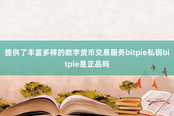 提供了丰富多样的数字货币交易服务bitpie私钥bitpie是正品吗