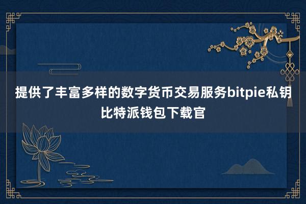 提供了丰富多样的数字货币交易服务bitpie私钥比特派钱包下载官