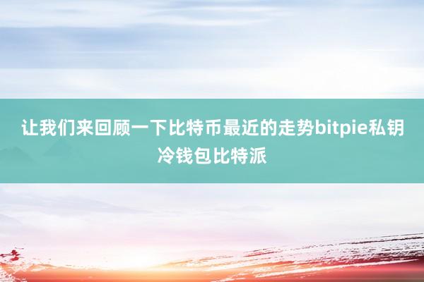 让我们来回顾一下比特币最近的走势bitpie私钥冷钱包比特派