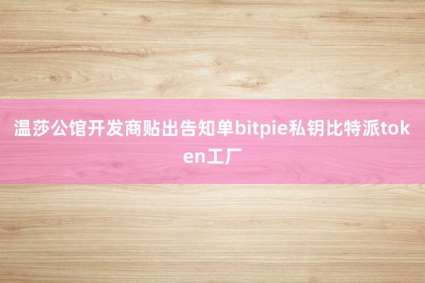 温莎公馆开发商贴出告知单bitpie私钥比特派token工厂