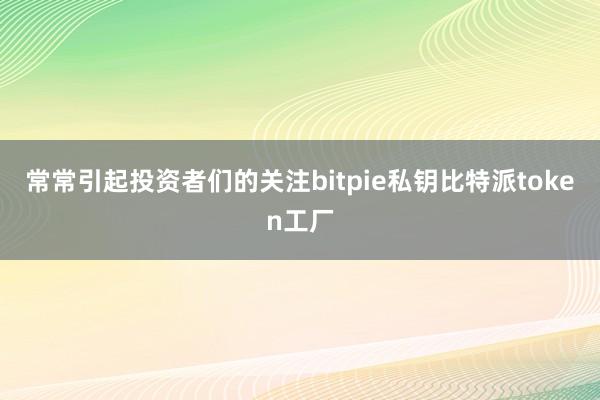 常常引起投资者们的关注bitpie私钥比特派token工厂