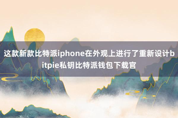 这款新款比特派iphone在外观上进行了重新设计bitpie私钥比特派钱包下载官