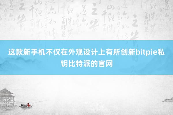 这款新手机不仅在外观设计上有所创新bitpie私钥比特派的官网