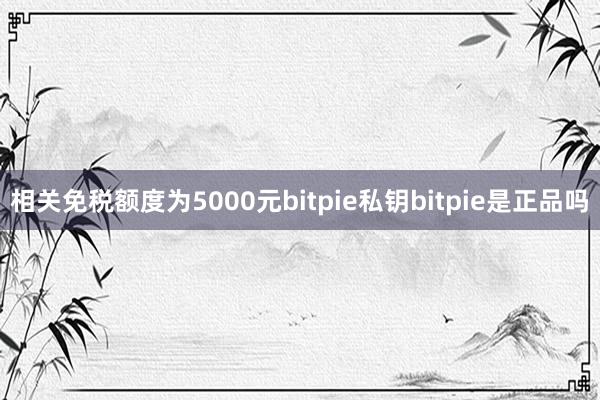 相关免税额度为5000元bitpie私钥bitpie是正品吗