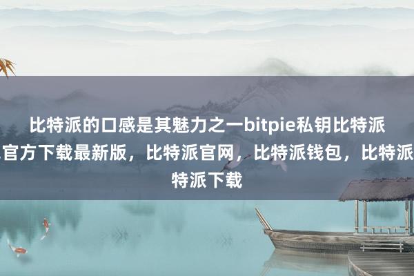 比特派的口感是其魅力之一bitpie私钥比特派钱包官方下载最新版，比特派官网，比特派钱包，比特派下载