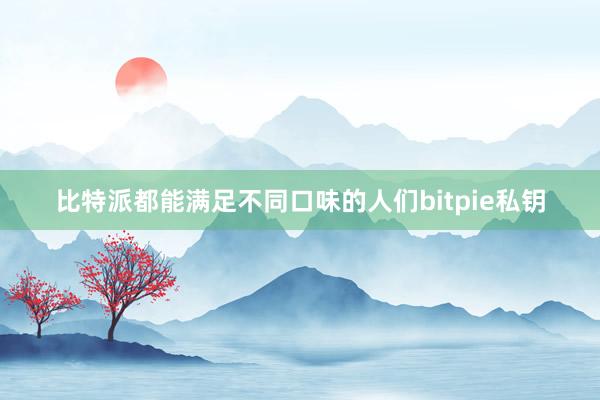 比特派都能满足不同口味的人们bitpie私钥