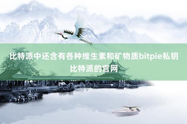 比特派中还含有各种维生素和矿物质bitpie私钥比特派的官网