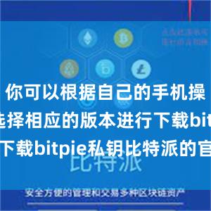 你可以根据自己的手机操作系统选择相应的版本进行下载bitpie私钥比特派的官网