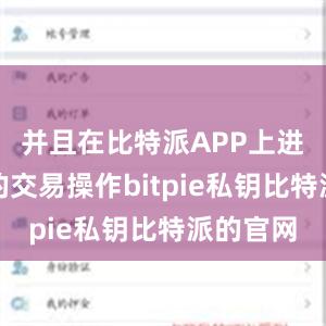 并且在比特派APP上进行快速的交易操作bitpie私钥比特派的官网