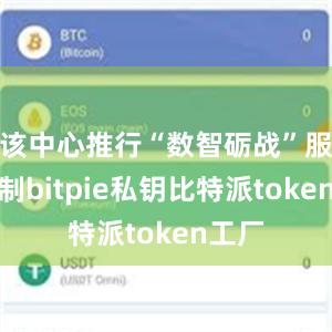 该中心推行“数智砺战”服务机制bitpie私钥比特派token工厂