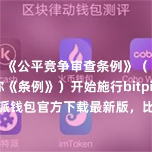 《公平竞争审查条例》（以下简称《条例》）开始施行bitpie私钥比特派钱包官方下载最新版，比特派官网，比特派钱包，比特派下载