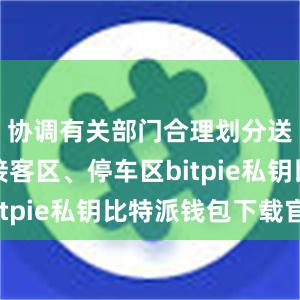 协调有关部门合理划分送客区、接客区、停车区bitpie私钥比特派钱包下载官