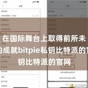 在国际舞台上取得前所未有的成就bitpie私钥比特派的官网