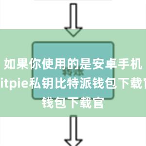 如果你使用的是安卓手机bitpie私钥比特派钱包下载官