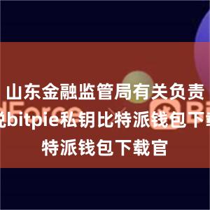 山东金融监管局有关负责人说bitpie私钥比特派钱包下载官