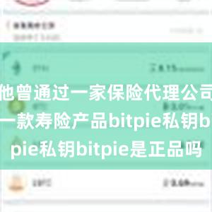 他曾通过一家保险代理公司购买了一款寿险产品bitpie私钥bitpie是正品吗