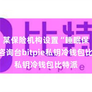 某保险机构设置“睡眠保单”咨询台bitpie私钥冷钱包比特派