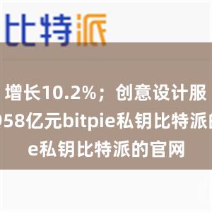 增长10.2%；创意设计服务10958亿元bitpie私钥比特派的官网