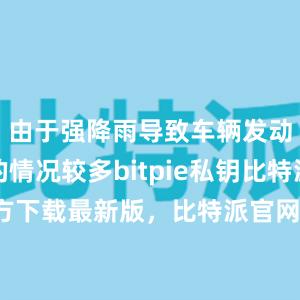 由于强降雨导致车辆发动机进水的情况较多bitpie私钥比特派钱包官方下载最新版，比特派官网，比特派钱包，比特派下载