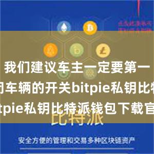 我们建议车主一定要第一时间关闭车辆的开关bitpie私钥比特派钱包下载官