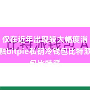 仅在近年出现较大幅度消融bitpie私钥冷钱包比特派