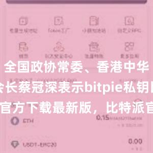 全国政协常委、香港中华总商会会长蔡冠深表示bitpie私钥比特派钱包官方下载最新版，比特派官网，比特派钱包，比特派下载