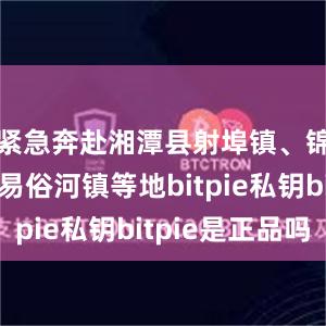 紧急奔赴湘潭县射埠镇、锦石乡、易俗河镇等地bitpie私钥bitpie是正品吗