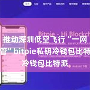 推动深圳低空飞行“一网统管”bitpie私钥冷钱包比特派