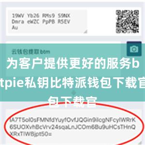 为客户提供更好的服务bitpie私钥比特派钱包下载官