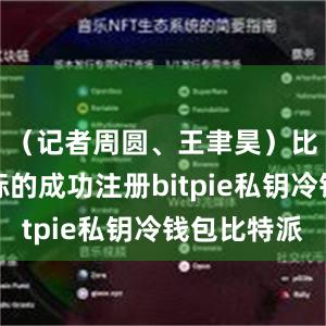 （记者周圆、王聿昊）比特派商标的成功注册bitpie私钥冷钱包比特派