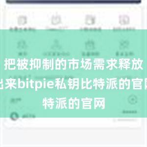 把被抑制的市场需求释放出来bitpie私钥比特派的官网