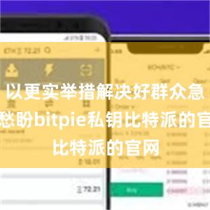 以更实举措解决好群众急难愁盼bitpie私钥比特派的官网