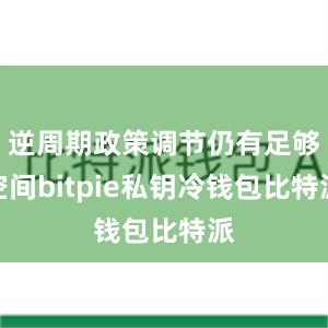 逆周期政策调节仍有足够空间bitpie私钥冷钱包比特派