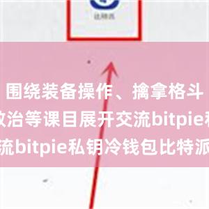 围绕装备操作、擒拿格斗、战伤救治等课目展开交流bitpie私钥冷钱包比特派