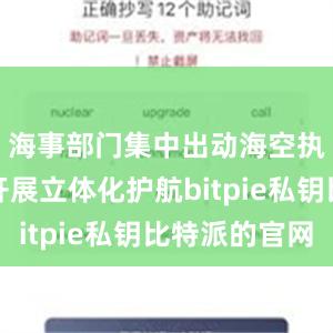 海事部门集中出动海空执法力量开展立体化护航bitpie私钥比特派的官网