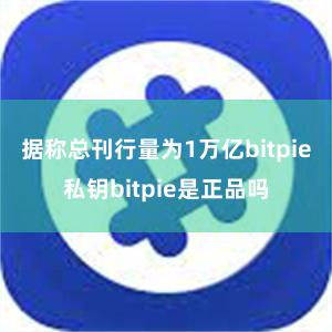 据称总刊行量为1万亿bitpie私钥bitpie是正品吗