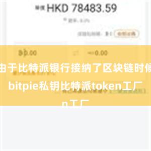 由于比特派银行接纳了区块链时候bitpie私钥比特派token工厂