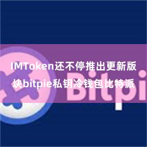 IMToken还不停推出更新版块bitpie私钥冷钱包比特派