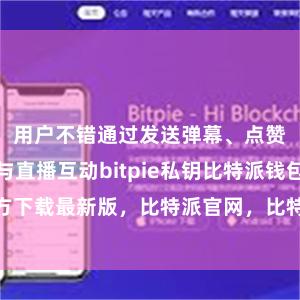 用户不错通过发送弹幕、点赞等形貌参与直播互动bitpie私钥比特派钱包官方下载最新版，比特派官网，比特派钱包，比特派下载