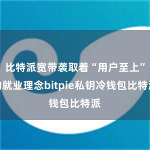 比特派宽带袭取着“用户至上”的就业理念bitpie私钥冷钱包比特派