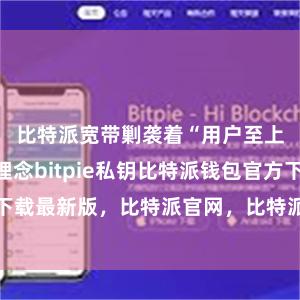 比特派宽带剿袭着“用户至上”的办事理念bitpie私钥比特派钱包官方下载最新版，比特派官网，比特派钱包，比特派下载