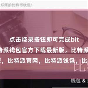 点击烧录按钮即可完成bitpie私钥比特派钱包官方下载最新版，比特派官网，比特派钱包，比特派下载